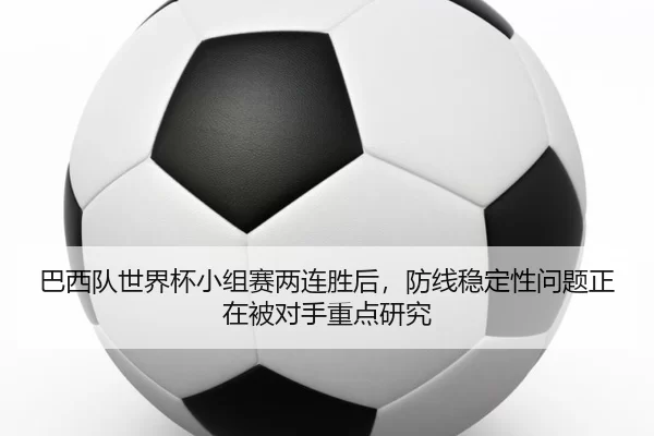 巴西队世界杯小组赛两连胜后，防线稳定性问题正在被对手重点研究